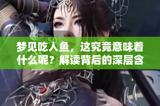 梦见吃人鱼，这究竟意味着什么呢？解读背后的深层含义。