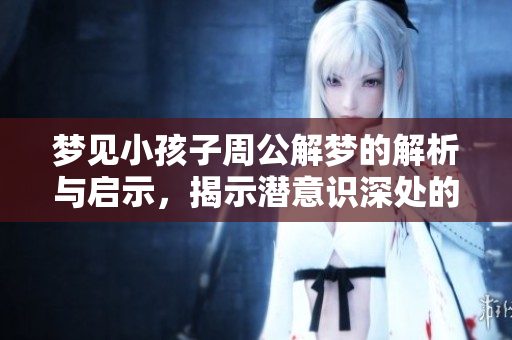 梦见小孩子周公解梦的解析与启示，揭示潜意识深处的情感世界