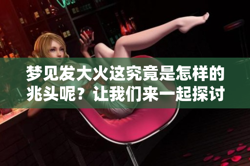 梦见发大火这究竟是怎样的兆头呢？让我们来一起探讨一下这个梦的含义。