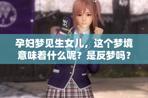 孕妇梦见生女儿，这个梦境意味着什么呢？是反梦吗？