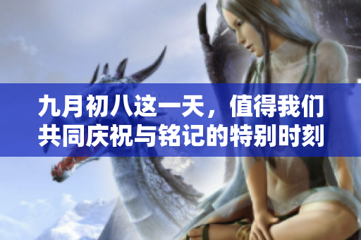 九月初八这一天，值得我们共同庆祝与铭记的特别时刻