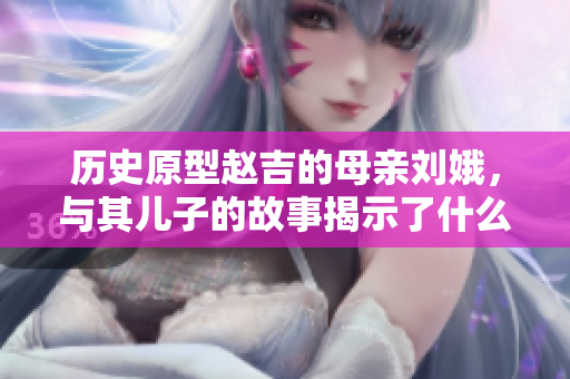 历史原型赵吉的母亲刘娥，与其儿子的故事揭示了什么？