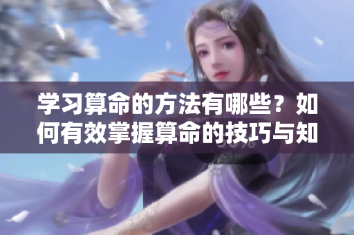 学习算命的方法有哪些？如何有效掌握算命的技巧与知识？