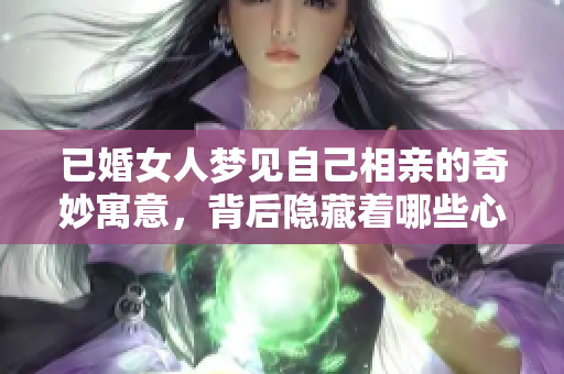 已婚女人梦见自己相亲的奇妙寓意，背后隐藏着哪些心理暗示呢