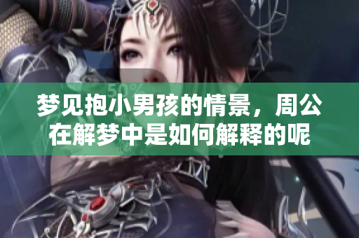 梦见抱小男孩的情景，周公在解梦中是如何解释的呢