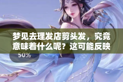 梦见去理发店剪头发，究竟意味着什么呢？这可能反映了你的内心想法。
