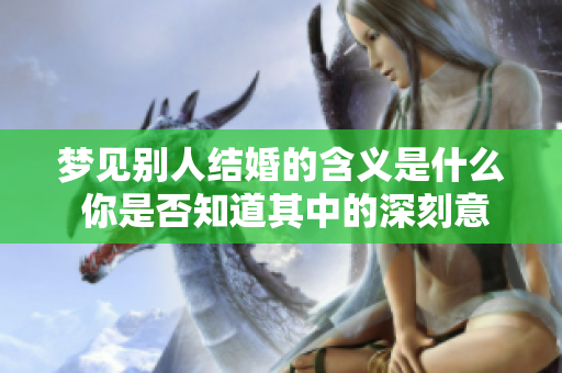 梦见别人结婚的含义是什么 你是否知道其中的深刻意义呢
