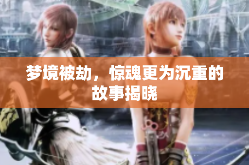 梦境被劫，惊魂更为沉重的故事揭晓