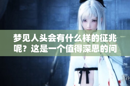 梦见人头会有什么样的征兆呢？这是一个值得深思的问题。