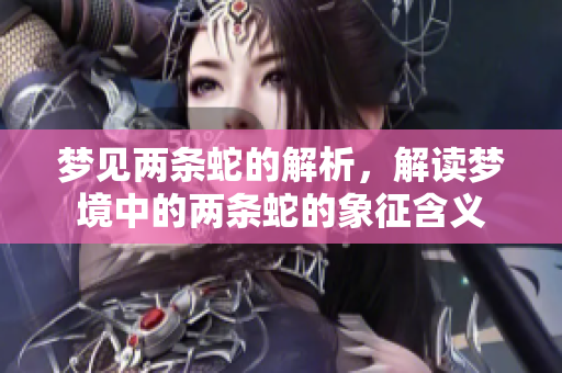 梦见两条蛇的解析，解读梦境中的两条蛇的象征含义
