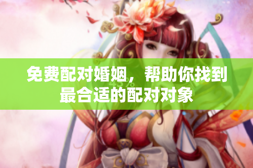 免费配对婚姻，帮助你找到最合适的配对对象