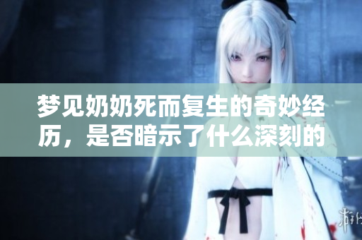 梦见奶奶死而复生的奇妙经历，是否暗示了什么深刻的含义呢