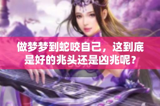 做梦梦到蛇咬自己，这到底是好的兆头还是凶兆呢？