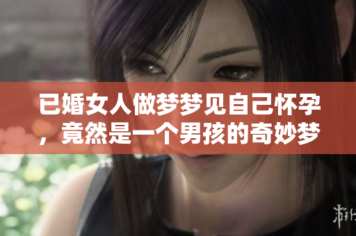 已婚女人做梦梦见自己怀孕，竟然是一个男孩的奇妙梦境解析