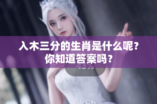 入木三分的生肖是什么呢？你知道答案吗？
