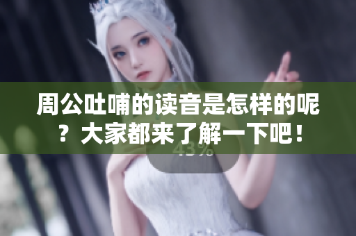 周公吐哺的读音是怎样的呢？大家都来了解一下吧！