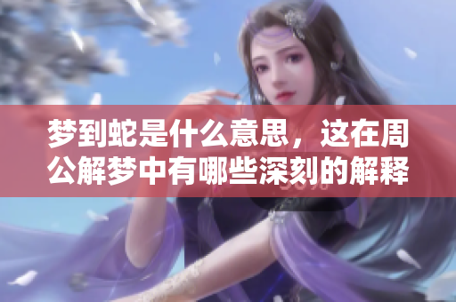 梦到蛇是什么意思，这在周公解梦中有哪些深刻的解释呢