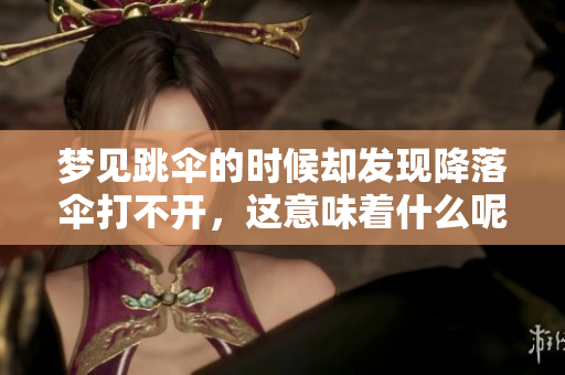 梦见跳伞的时候却发现降落伞打不开，这意味着什么呢