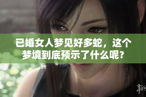 已婚女人梦见好多蛇，这个梦境到底预示了什么呢？