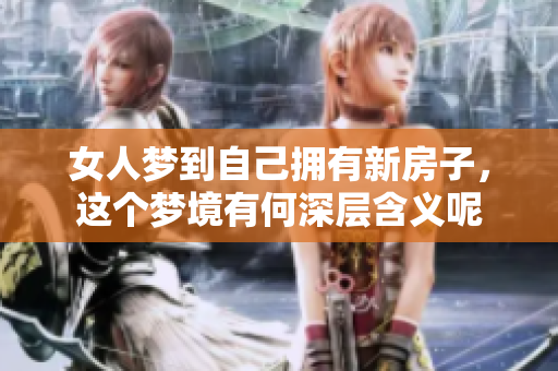 女人梦到自己拥有新房子，这个梦境有何深层含义呢