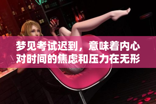 梦见考试迟到，意味着内心对时间的焦虑和压力在无形中影响着我