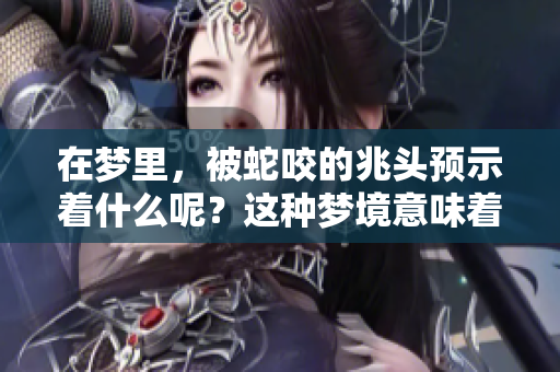 在梦里，被蛇咬的兆头预示着什么呢？这种梦境意味着潜在的警示和深意。