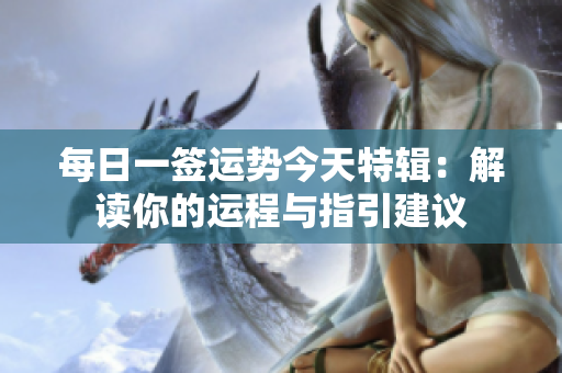 每日一签运势今天特辑：解读你的运程与指引建议