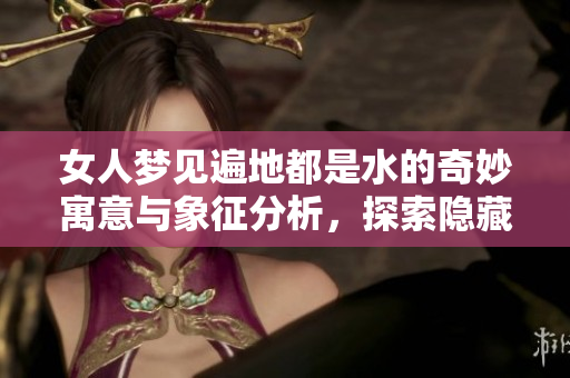 女人梦见遍地都是水的奇妙寓意与象征分析，探索隐藏在梦中的深层意义