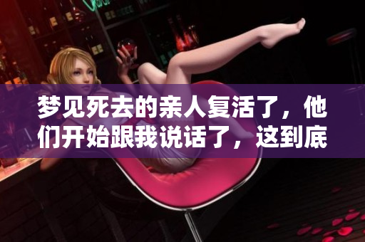 梦见死去的亲人复活了，他们开始跟我说话了，这到底意味着什么呢