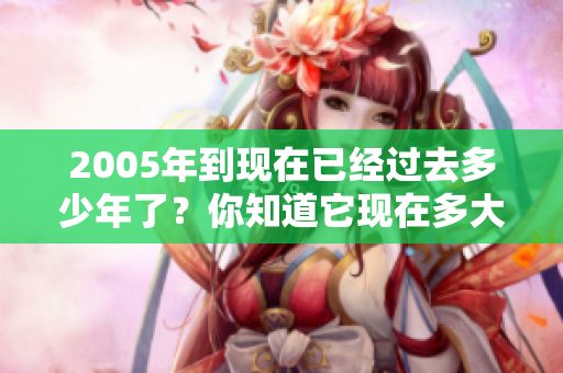 2005年到现在已经过去多少年了？你知道它现在多大了吗？