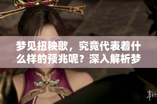 梦见扭秧歌，究竟代表着什么样的预兆呢？深入解析梦境背后的寓意和象征。