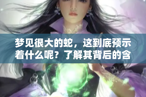 梦见很大的蛇，这到底预示着什么呢？了解其背后的含义与启示。