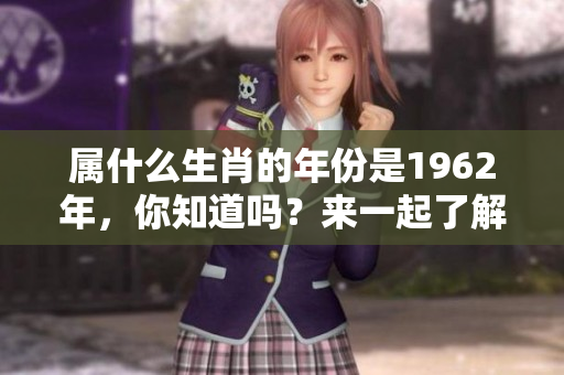 属什么生肖的年份是1962年，你知道吗？来一起了解一下这个话题吧！