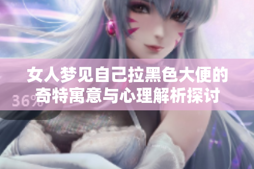 女人梦见自己拉黑色大便的奇特寓意与心理解析探讨