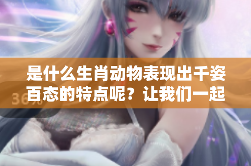 是什么生肖动物表现出千姿百态的特点呢？让我们一起来探索这个谜团吧！