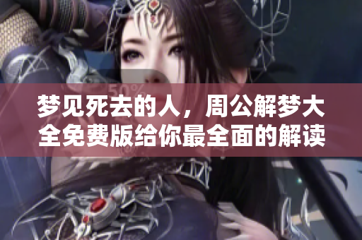 梦见死去的人，周公解梦大全免费版给你最全面的解读与分析