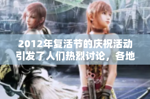2012年复活节的庆祝活动引发了人们热烈讨论，各地盛况空前。