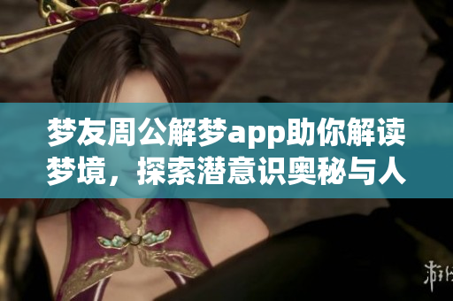 梦友周公解梦app助你解读梦境，探索潜意识奥秘与人生启示