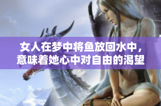 女人在梦中将鱼放回水中，意味着她心中对自由的渴望与追寻。