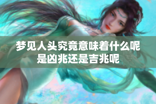 梦见人头究竟意味着什么呢是凶兆还是吉兆呢