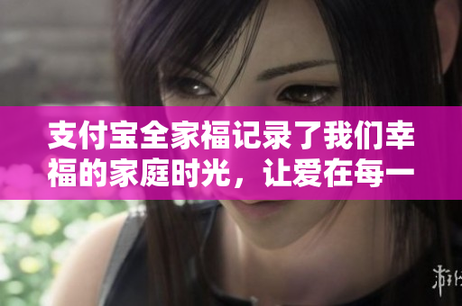 支付宝全家福记录了我们幸福的家庭时光，让爱在每一次支付中延续