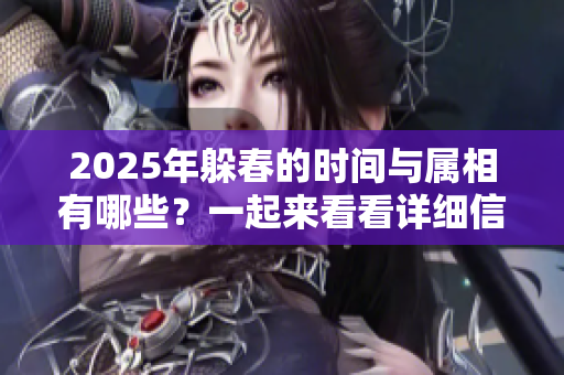 2025年躲春的时间与属相有哪些？一起来看看详细信息吧