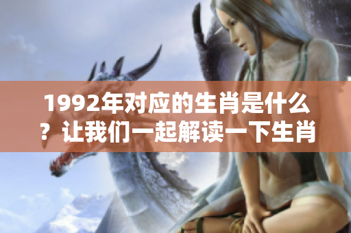 1992年对应的生肖是什么？让我们一起解读一下生肖的奥秘。