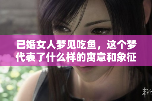 已婚女人梦见吃鱼，这个梦代表了什么样的寓意和象征呢
