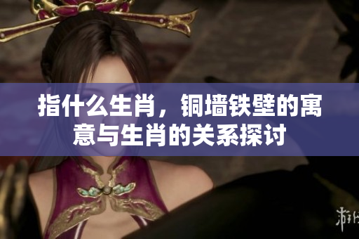 指什么生肖，铜墙铁壁的寓意与生肖的关系探讨