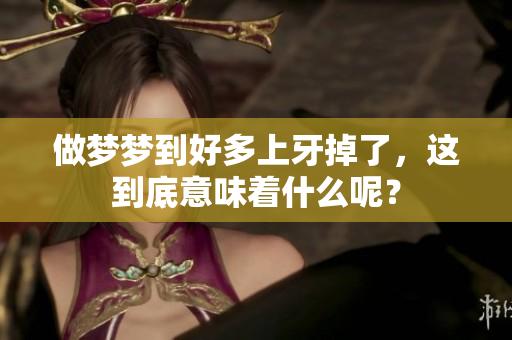 做梦梦到好多上牙掉了，这到底意味着什么呢？
