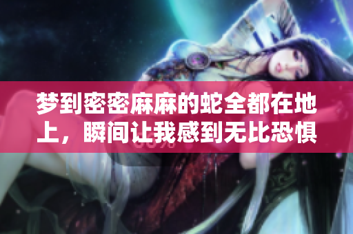 梦到密密麻麻的蛇全都在地上，瞬间让我感到无比恐惧和不安