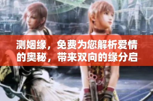 测姻缘，免费为您解析爱情的奥秘，带来双向的缘分启示