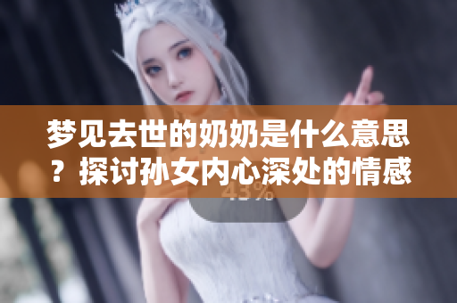 梦见去世的奶奶是什么意思？探讨孙女内心深处的情感与思念。