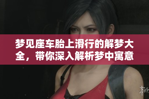 梦见座车胎上滑行的解梦大全，带你深入解析梦中寓意与象征意义